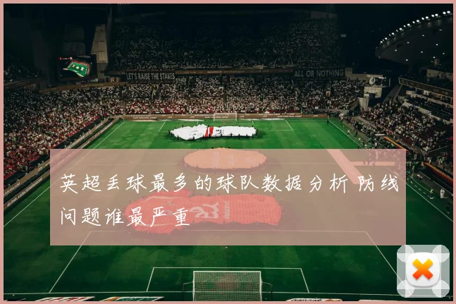 英超丢球最多的球队数据分析 防线问题谁最严重