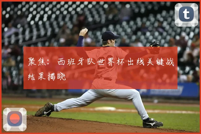 聚焦：西班牙队世界杯出线关键战结果揭晓