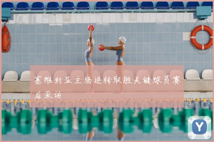 塞维利亚主场逆转取胜关键球员赛后采访