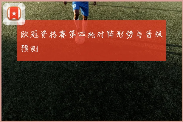 欧冠资格赛第四轮对阵形势与晋级预测