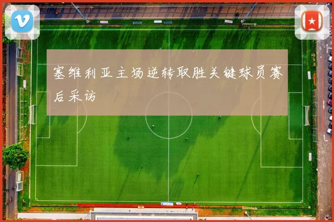 塞维利亚主场逆转取胜关键球员赛后采访