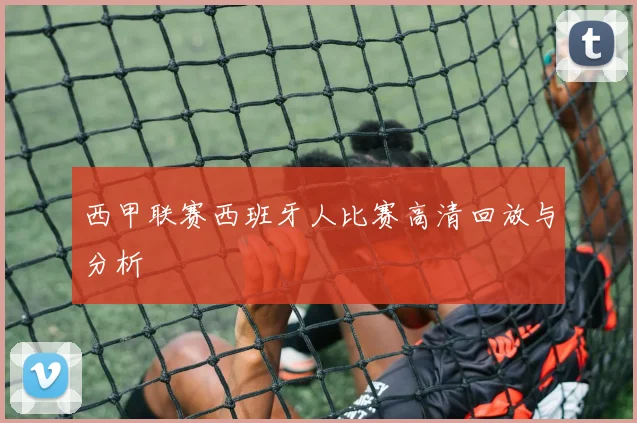 西甲联赛西班牙人比赛高清回放与分析